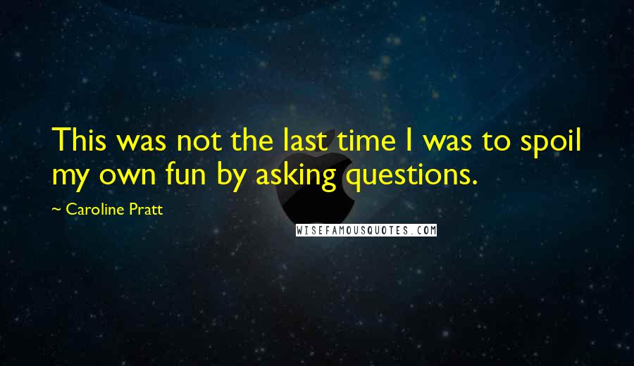 Caroline Pratt Quotes: This was not the last time I was to spoil my own fun by asking questions.