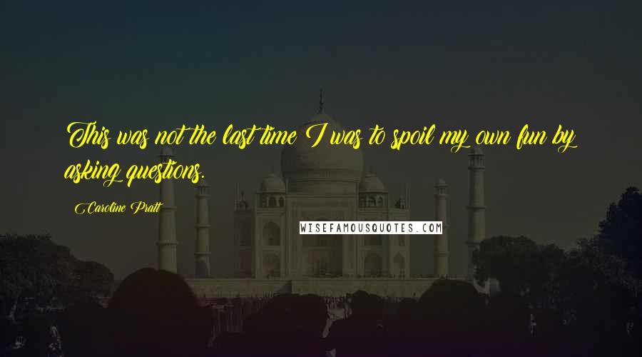 Caroline Pratt Quotes: This was not the last time I was to spoil my own fun by asking questions.