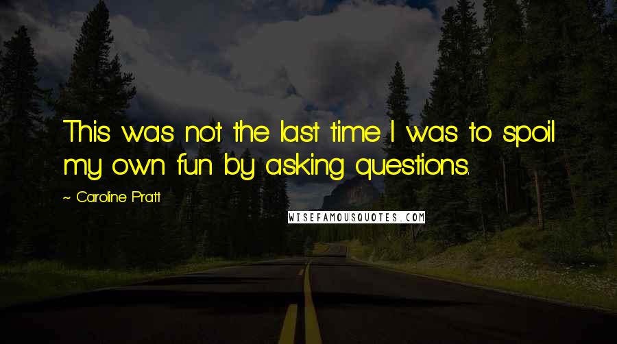 Caroline Pratt Quotes: This was not the last time I was to spoil my own fun by asking questions.