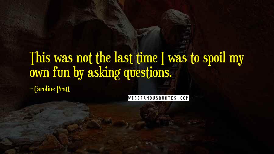 Caroline Pratt Quotes: This was not the last time I was to spoil my own fun by asking questions.