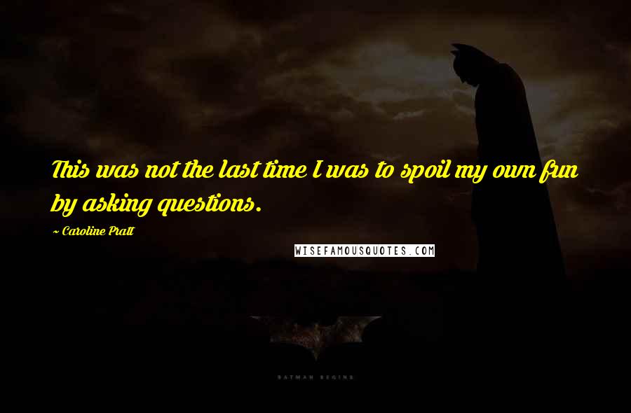 Caroline Pratt Quotes: This was not the last time I was to spoil my own fun by asking questions.