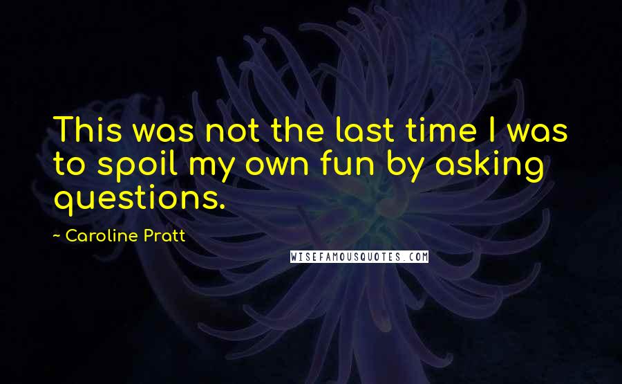 Caroline Pratt Quotes: This was not the last time I was to spoil my own fun by asking questions.