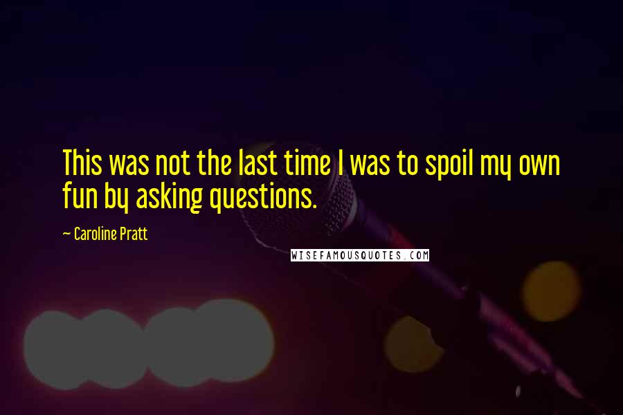 Caroline Pratt Quotes: This was not the last time I was to spoil my own fun by asking questions.