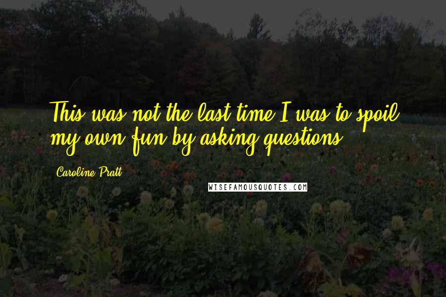 Caroline Pratt Quotes: This was not the last time I was to spoil my own fun by asking questions.