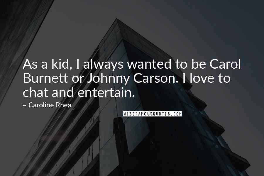 Caroline Rhea Quotes: As a kid, I always wanted to be Carol Burnett or Johnny Carson. I love to chat and entertain.