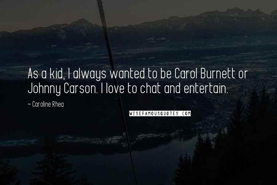 Caroline Rhea Quotes: As a kid, I always wanted to be Carol Burnett or Johnny Carson. I love to chat and entertain.