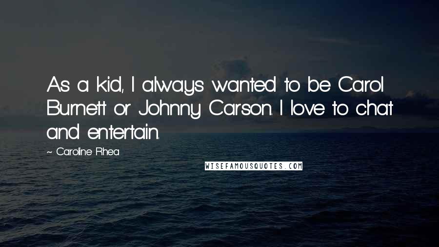Caroline Rhea Quotes: As a kid, I always wanted to be Carol Burnett or Johnny Carson. I love to chat and entertain.