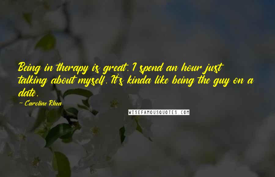 Caroline Rhea Quotes: Being in therapy is great. I spend an hour just talking about myself. It's kinda like being the guy on a date.