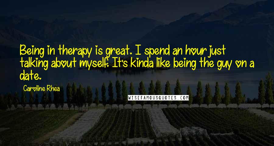 Caroline Rhea Quotes: Being in therapy is great. I spend an hour just talking about myself. It's kinda like being the guy on a date.