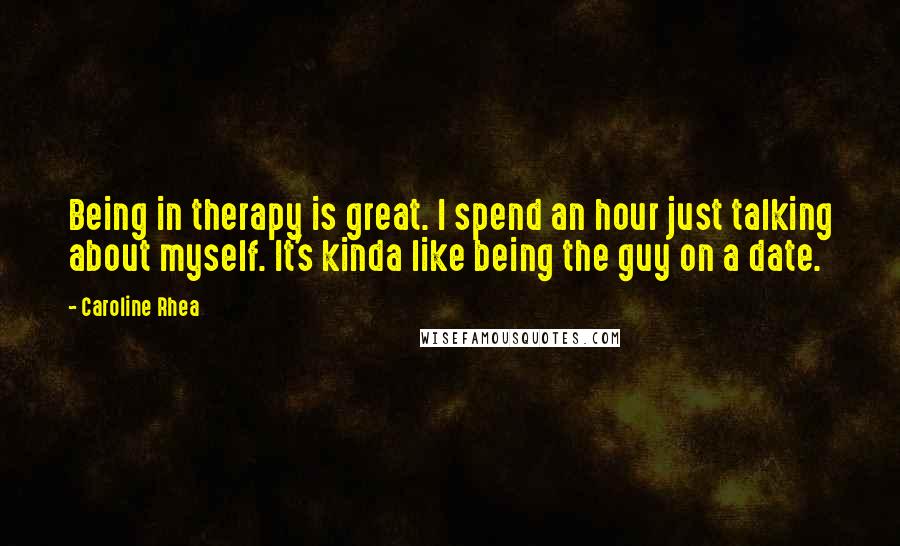 Caroline Rhea Quotes: Being in therapy is great. I spend an hour just talking about myself. It's kinda like being the guy on a date.