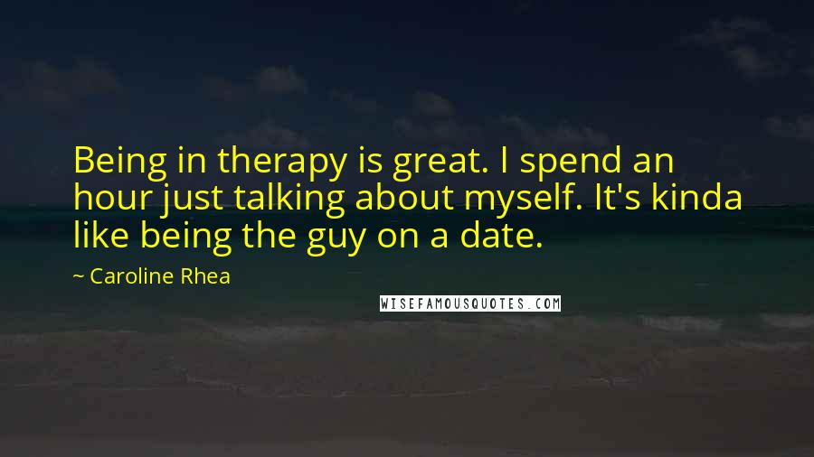 Caroline Rhea Quotes: Being in therapy is great. I spend an hour just talking about myself. It's kinda like being the guy on a date.