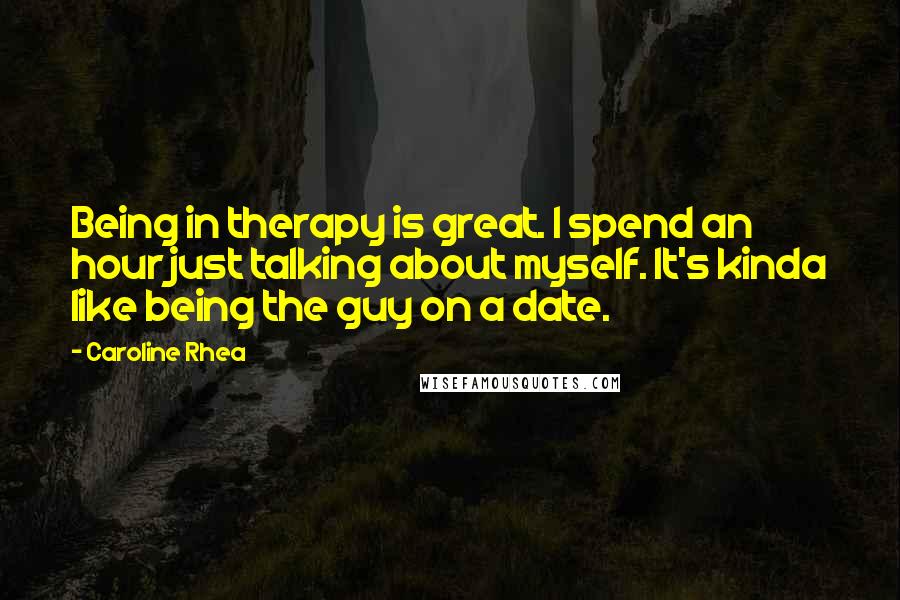 Caroline Rhea Quotes: Being in therapy is great. I spend an hour just talking about myself. It's kinda like being the guy on a date.