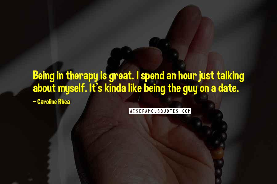Caroline Rhea Quotes: Being in therapy is great. I spend an hour just talking about myself. It's kinda like being the guy on a date.