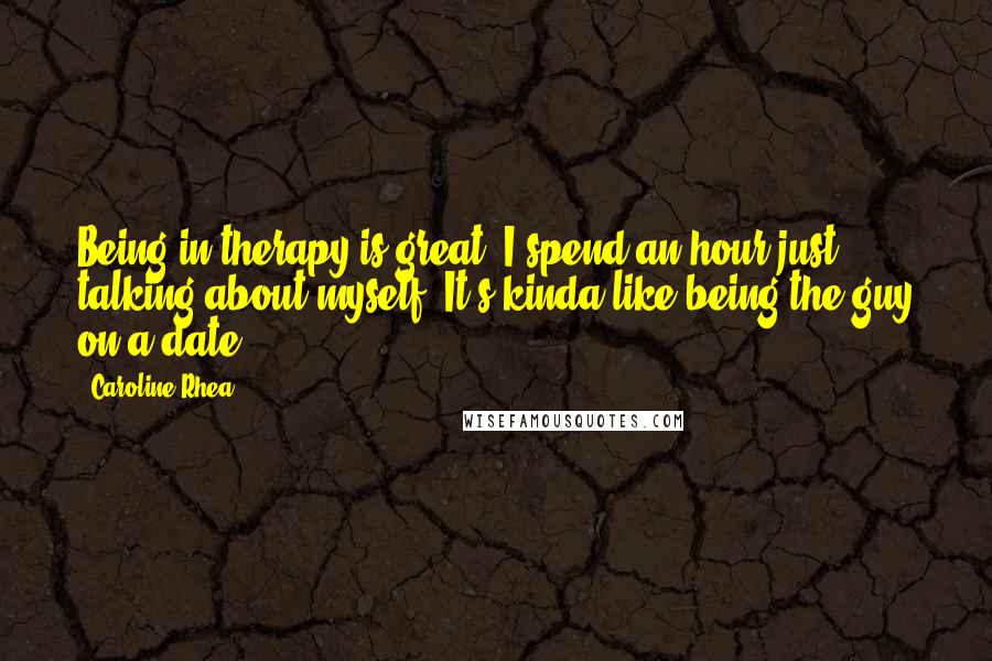 Caroline Rhea Quotes: Being in therapy is great. I spend an hour just talking about myself. It's kinda like being the guy on a date.