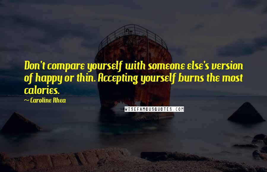 Caroline Rhea Quotes: Don't compare yourself with someone else's version of happy or thin. Accepting yourself burns the most calories.