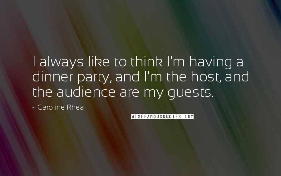 Caroline Rhea Quotes: I always like to think I'm having a dinner party, and I'm the host, and the audience are my guests.