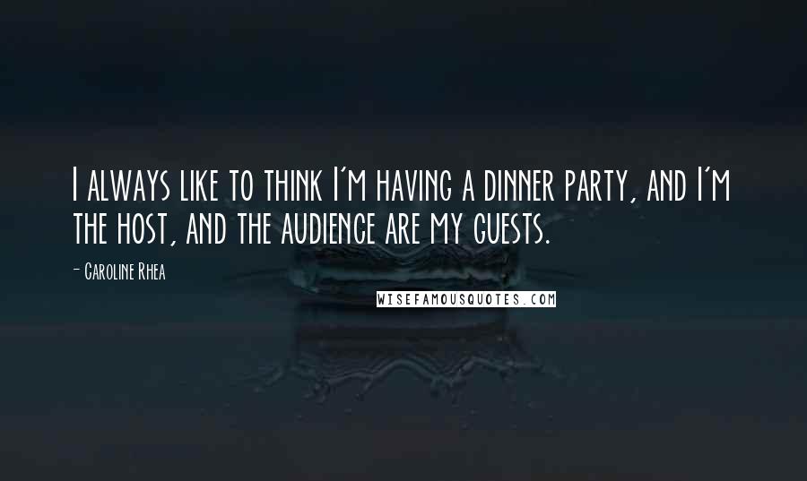 Caroline Rhea Quotes: I always like to think I'm having a dinner party, and I'm the host, and the audience are my guests.