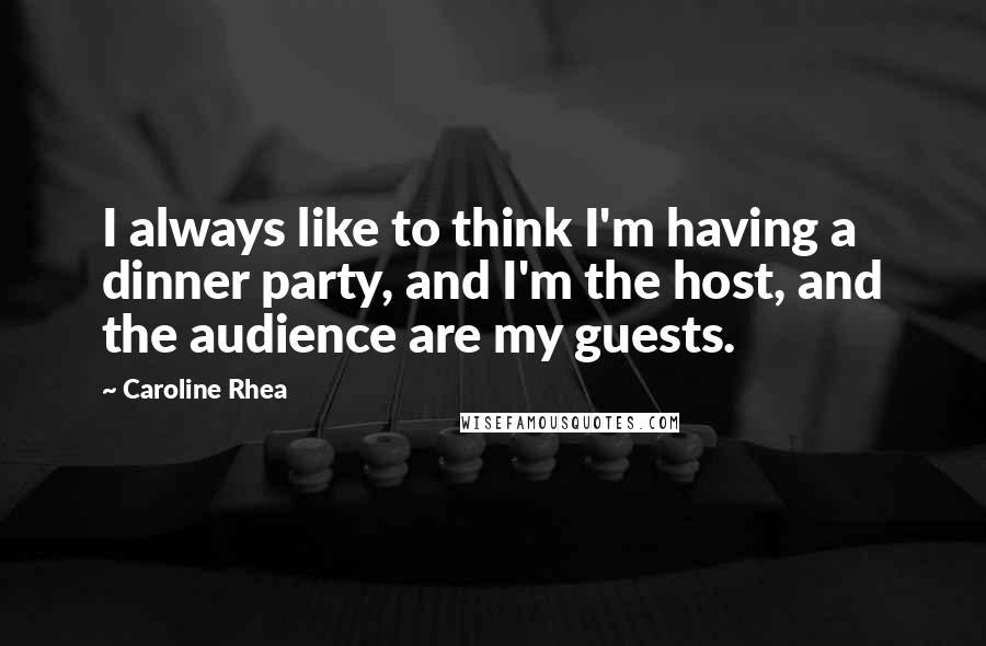 Caroline Rhea Quotes: I always like to think I'm having a dinner party, and I'm the host, and the audience are my guests.