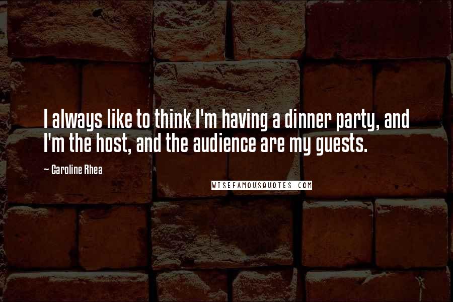 Caroline Rhea Quotes: I always like to think I'm having a dinner party, and I'm the host, and the audience are my guests.