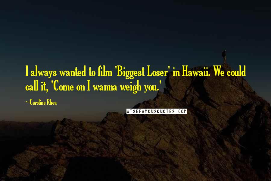 Caroline Rhea Quotes: I always wanted to film 'Biggest Loser' in Hawaii. We could call it, 'Come on I wanna weigh you.'