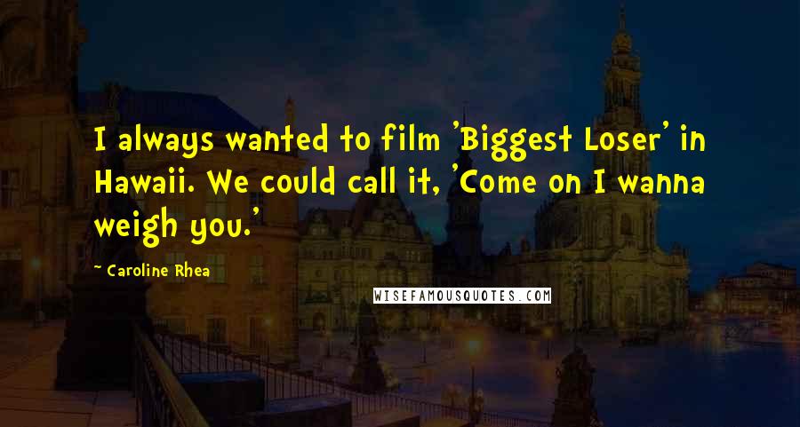 Caroline Rhea Quotes: I always wanted to film 'Biggest Loser' in Hawaii. We could call it, 'Come on I wanna weigh you.'