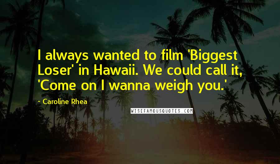 Caroline Rhea Quotes: I always wanted to film 'Biggest Loser' in Hawaii. We could call it, 'Come on I wanna weigh you.'