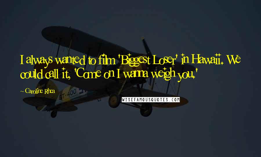 Caroline Rhea Quotes: I always wanted to film 'Biggest Loser' in Hawaii. We could call it, 'Come on I wanna weigh you.'