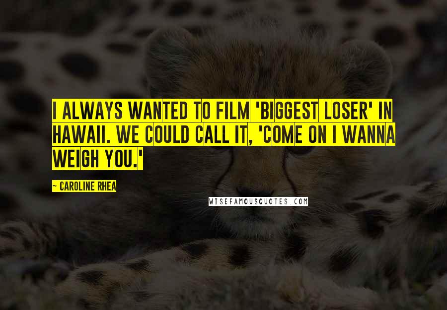 Caroline Rhea Quotes: I always wanted to film 'Biggest Loser' in Hawaii. We could call it, 'Come on I wanna weigh you.'