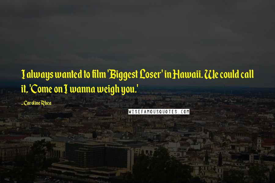 Caroline Rhea Quotes: I always wanted to film 'Biggest Loser' in Hawaii. We could call it, 'Come on I wanna weigh you.'