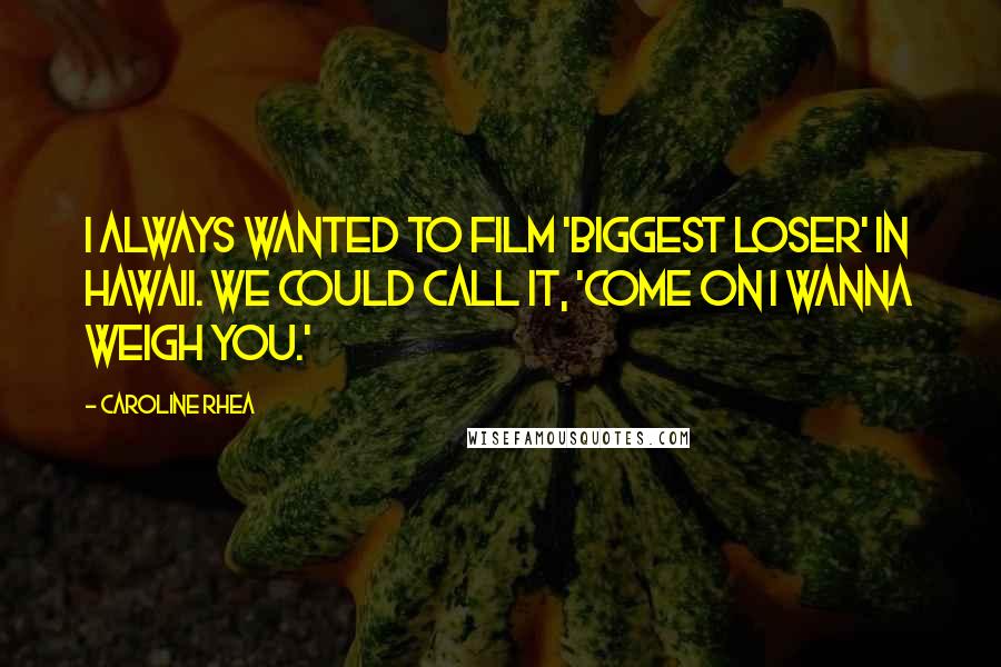 Caroline Rhea Quotes: I always wanted to film 'Biggest Loser' in Hawaii. We could call it, 'Come on I wanna weigh you.'