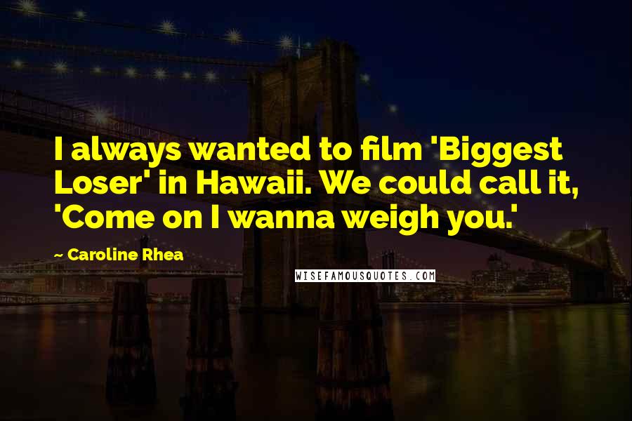 Caroline Rhea Quotes: I always wanted to film 'Biggest Loser' in Hawaii. We could call it, 'Come on I wanna weigh you.'