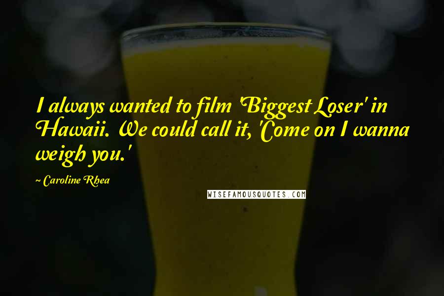 Caroline Rhea Quotes: I always wanted to film 'Biggest Loser' in Hawaii. We could call it, 'Come on I wanna weigh you.'
