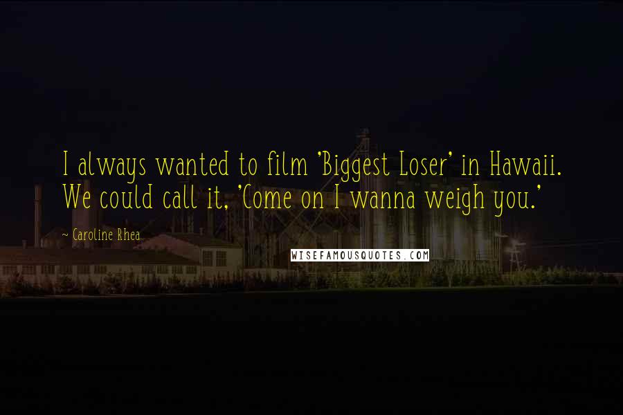 Caroline Rhea Quotes: I always wanted to film 'Biggest Loser' in Hawaii. We could call it, 'Come on I wanna weigh you.'