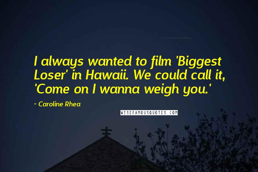 Caroline Rhea Quotes: I always wanted to film 'Biggest Loser' in Hawaii. We could call it, 'Come on I wanna weigh you.'