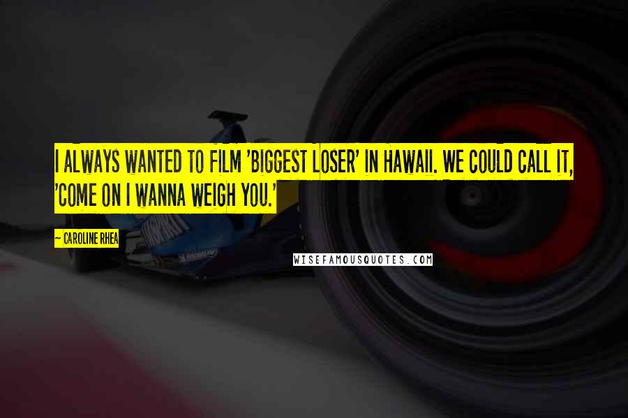 Caroline Rhea Quotes: I always wanted to film 'Biggest Loser' in Hawaii. We could call it, 'Come on I wanna weigh you.'
