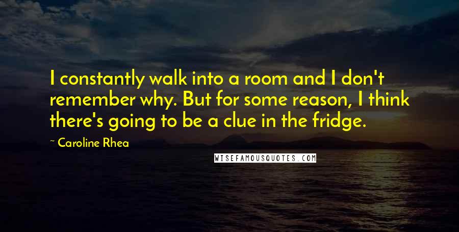 Caroline Rhea Quotes: I constantly walk into a room and I don't remember why. But for some reason, I think there's going to be a clue in the fridge.