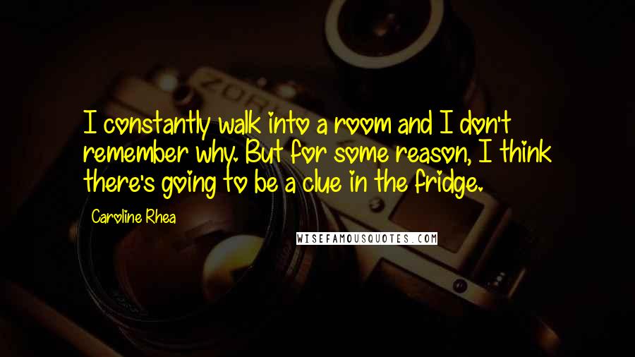 Caroline Rhea Quotes: I constantly walk into a room and I don't remember why. But for some reason, I think there's going to be a clue in the fridge.