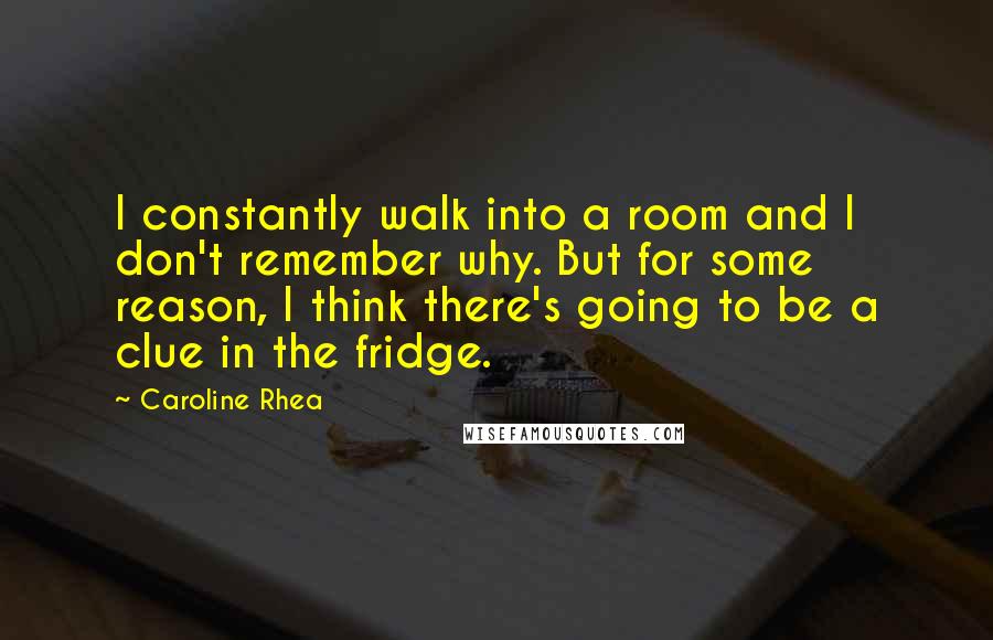 Caroline Rhea Quotes: I constantly walk into a room and I don't remember why. But for some reason, I think there's going to be a clue in the fridge.