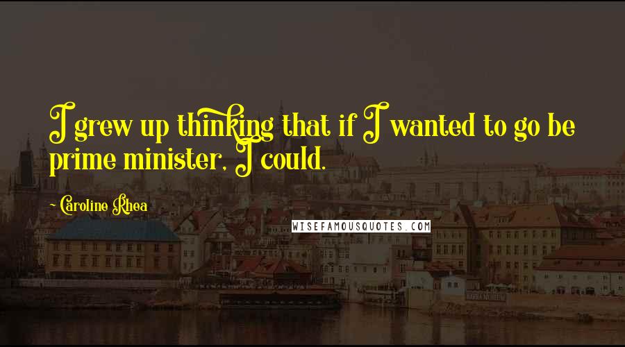 Caroline Rhea Quotes: I grew up thinking that if I wanted to go be prime minister, I could.