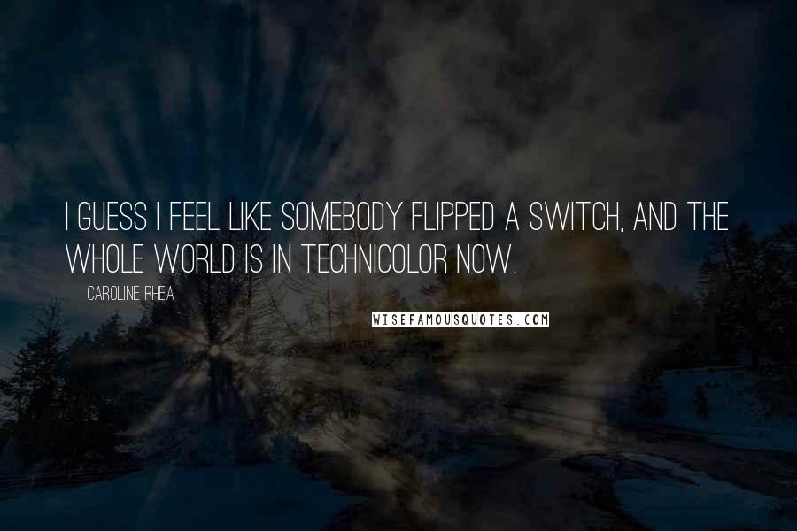 Caroline Rhea Quotes: I guess I feel like somebody flipped a switch, and the whole world is in Technicolor now.