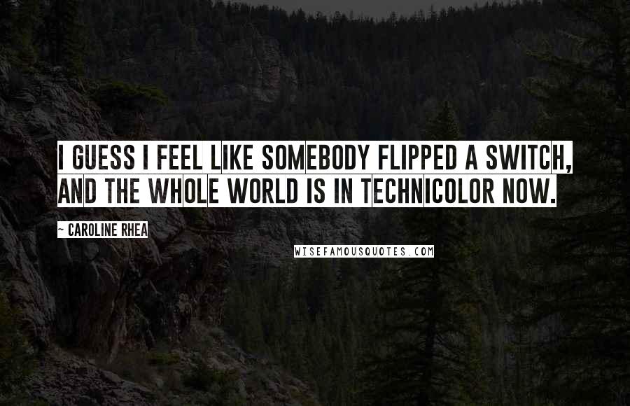 Caroline Rhea Quotes: I guess I feel like somebody flipped a switch, and the whole world is in Technicolor now.