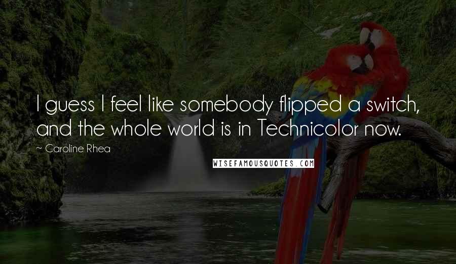 Caroline Rhea Quotes: I guess I feel like somebody flipped a switch, and the whole world is in Technicolor now.