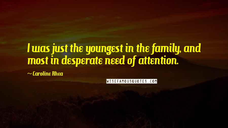 Caroline Rhea Quotes: I was just the youngest in the family, and most in desperate need of attention.