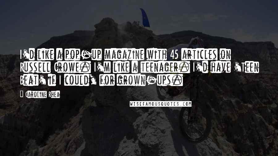 Caroline Rhea Quotes: I'd like a pop-up magazine with 45 articles on Russell Crowe. I'm like a teenager. I'd have 'Teen Beat' if I could, for grown-ups.