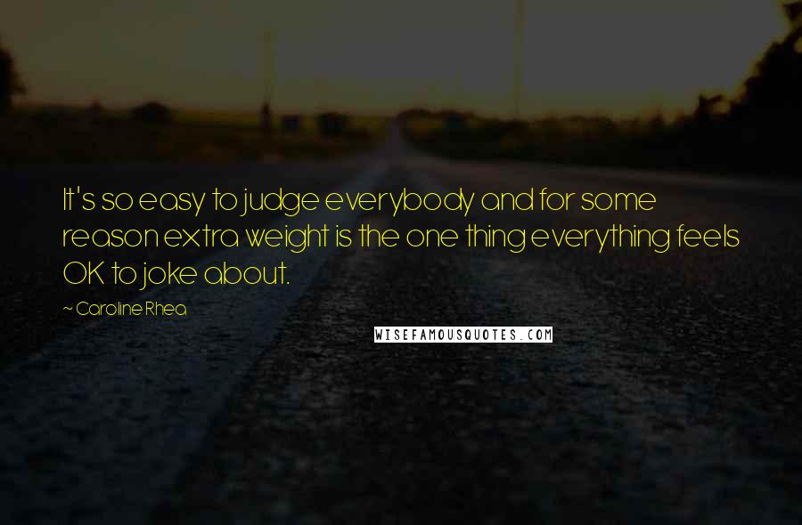 Caroline Rhea Quotes: It's so easy to judge everybody and for some reason extra weight is the one thing everything feels OK to joke about.