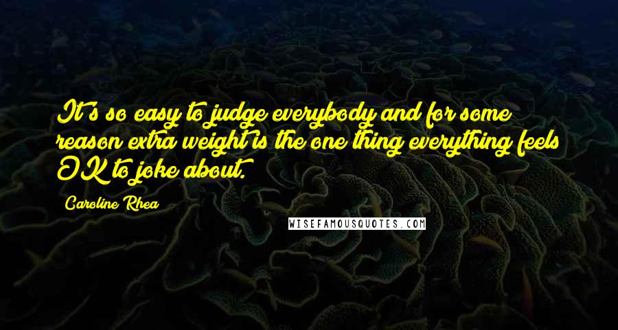 Caroline Rhea Quotes: It's so easy to judge everybody and for some reason extra weight is the one thing everything feels OK to joke about.