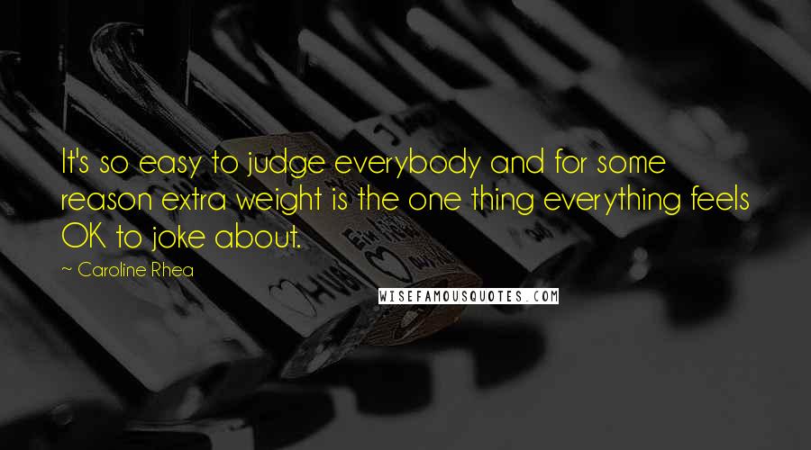 Caroline Rhea Quotes: It's so easy to judge everybody and for some reason extra weight is the one thing everything feels OK to joke about.