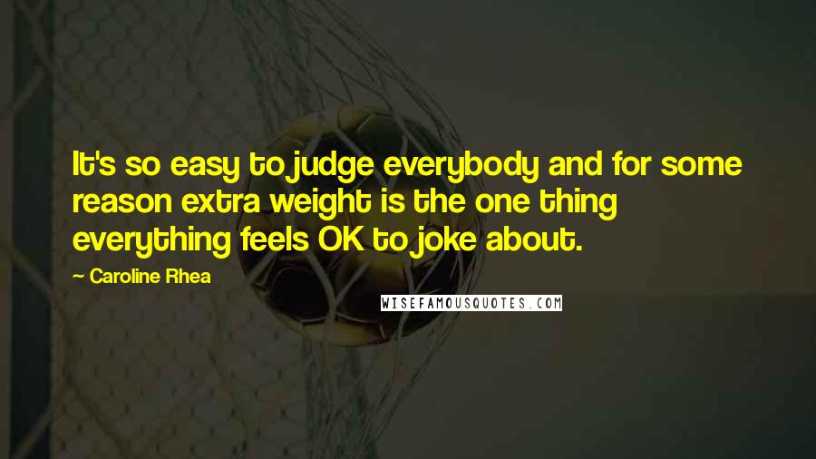 Caroline Rhea Quotes: It's so easy to judge everybody and for some reason extra weight is the one thing everything feels OK to joke about.