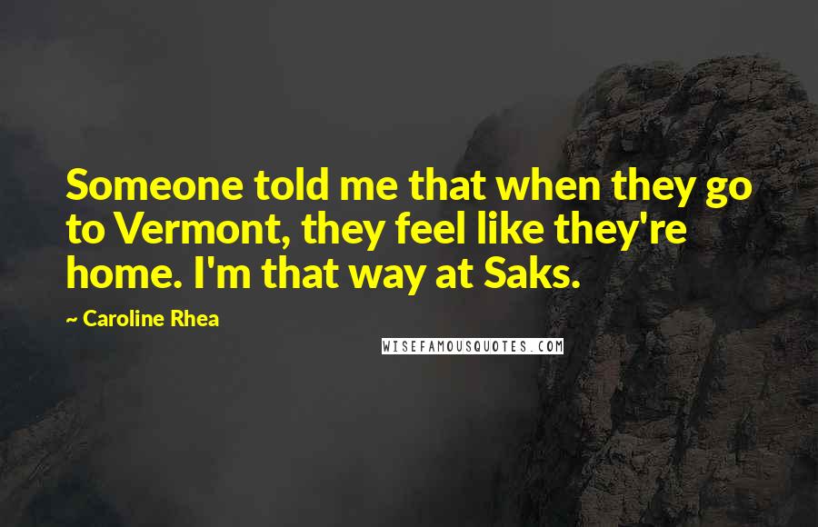 Caroline Rhea Quotes: Someone told me that when they go to Vermont, they feel like they're home. I'm that way at Saks.