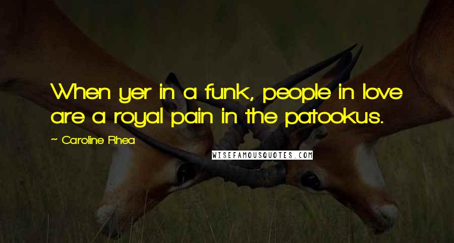 Caroline Rhea Quotes: When yer in a funk, people in love are a royal pain in the patookus.
